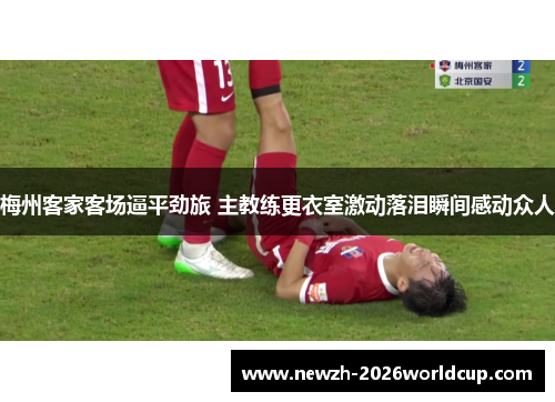 梅州客家客场逼平劲旅 主教练更衣室激动落泪瞬间感动众人 梅州客家客场逼平劲旅 主教练更衣室激动落泪瞬间感动众人