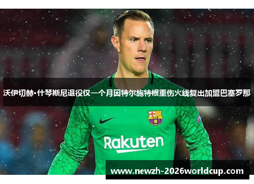 沃伊切赫·什琴斯尼退役仅一个月因特尔施特根重伤火线复出加盟巴塞罗那