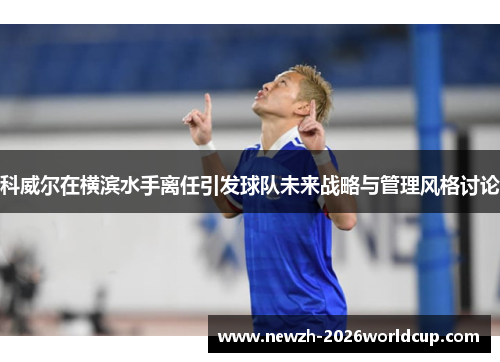 科威尔在横滨水手离任引发球队未来战略与管理风格讨论