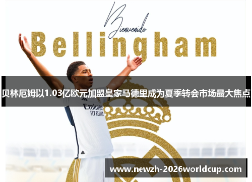 贝林厄姆以1.03亿欧元加盟皇家马德里成为夏季转会市场最大焦点